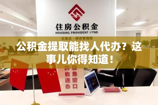 安溪公积金提取能找人代办？这事儿你得知道！