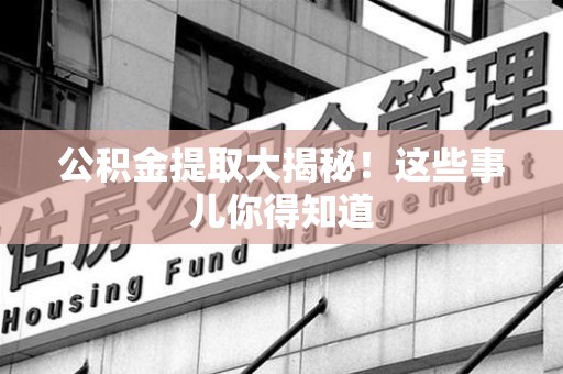 安溪公积金提取大揭秘！这些事儿你得知道