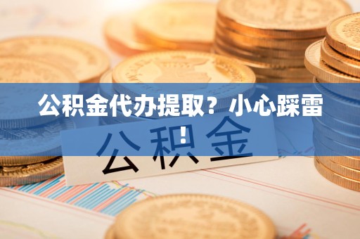 安溪公积金代办提取？小心踩雷！