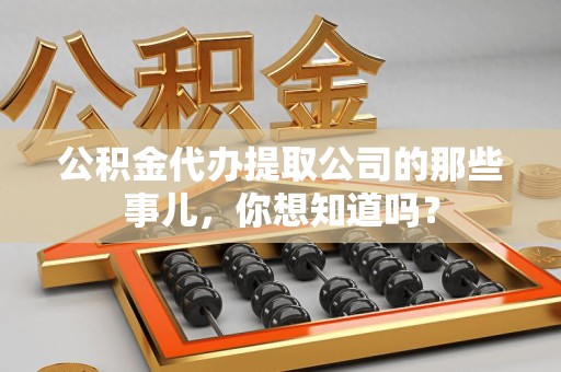 安溪公积金代办提取公司的那些事儿，你想知道吗？