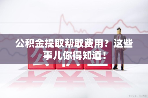 安溪公积金提取帮取费用？这些事儿你得知道！