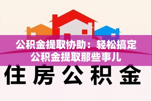 安溪公积金提取协助:轻松搞定公积金提取那些事儿 安溪公积金提取协助:轻松搞定公积金提取那些事儿