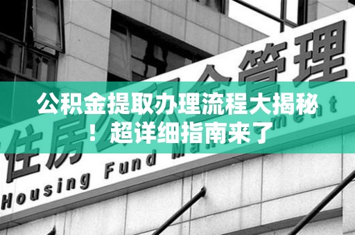 安溪公积金提取办理流程大揭秘！超详细指南来了
