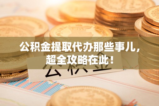 安溪公积金提取代办那些事儿,超全攻略在此! 安溪公积金提取代办那些事儿,超全攻略在此!