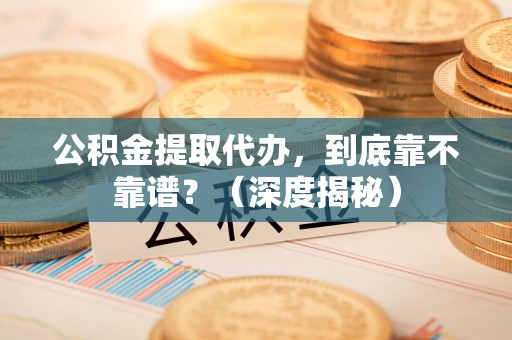 安溪公积金提取代办,到底靠不靠谱?(深度揭秘) 安溪公积金提取代办,到底靠不靠谱?(深度揭秘)