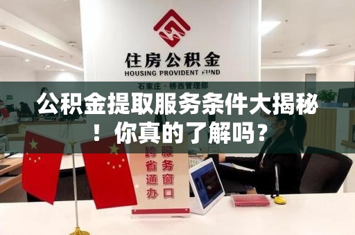 安溪公积金提取服务条件大揭秘！你真的了解吗？