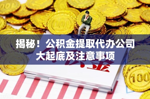 安溪揭秘！公积金提取代办公司大起底及注意事项