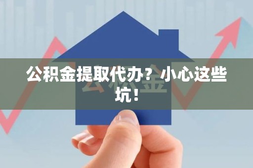 安溪公积金提取代办？小心这些坑！