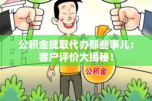 安溪公积金提取代办那些事儿：客户评价大揭秘！