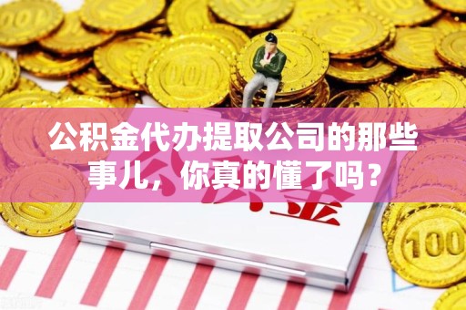 安溪公积金代办提取公司的那些事儿，你真的懂了吗？