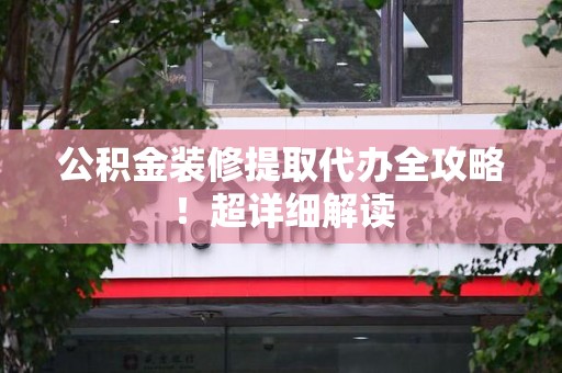 安溪公积金装修提取代办全攻略！超详细解读