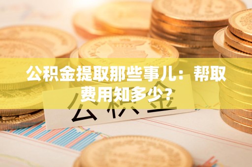 安溪公积金提取那些事儿:帮取费用知多少? 安溪公积金提取那些事儿:帮取费用知多少?