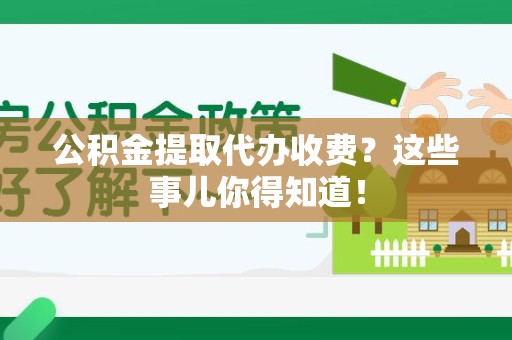 安溪公积金提取代办收费？这些事儿你得知道！