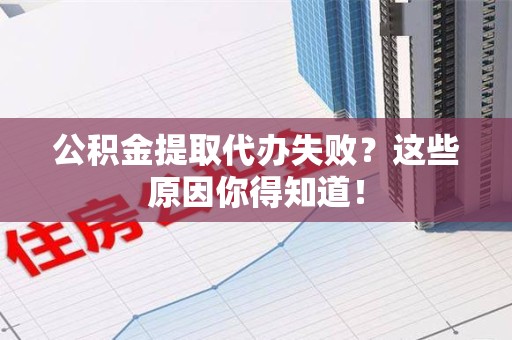 安溪公积金提取代办失败?这些原因你得知道! 安溪公积金提取代办失败?这些原因你得知道!