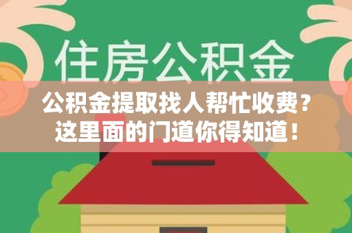 安溪公积金提取找人帮忙收费？这里面的门道你得知道！