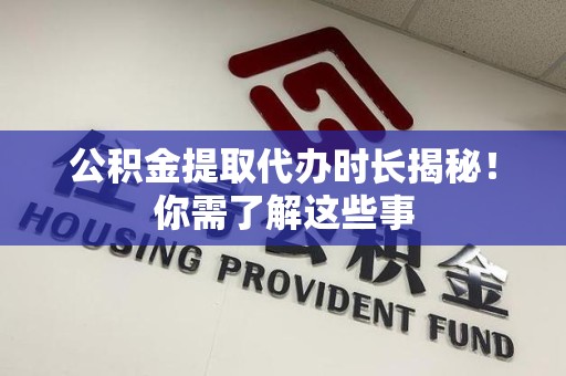 安溪公积金提取代办时长揭秘！你需了解这些事