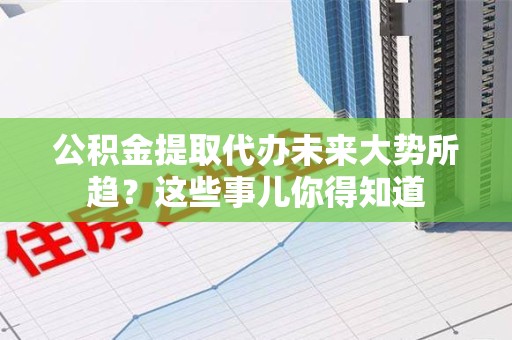 安溪公积金提取代办未来大势所趋?这些事儿你得知道 安溪公积金提取代办未来大势所趋?这些事儿你得知道