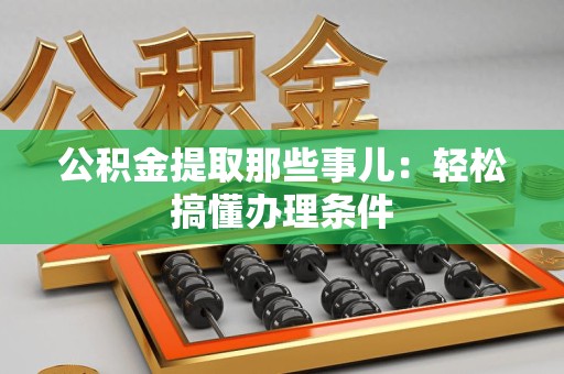 安溪公积金提取那些事儿：轻松搞懂办理条件