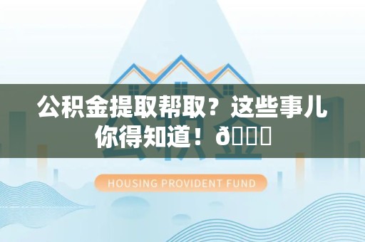 安溪公积金提取帮取？这些事儿你得知道！😎