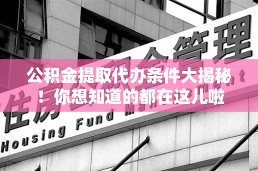 安溪公积金提取代办条件大揭秘！你想知道的都在这儿啦
