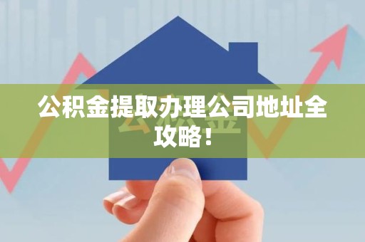 安溪公积金提取办理公司地址全攻略！
