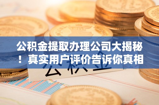 安溪公积金提取办理公司大揭秘！真实用户评价告诉你真相
